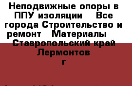 Неподвижные опоры в ППУ изоляции. - Все города Строительство и ремонт » Материалы   . Ставропольский край,Лермонтов г.